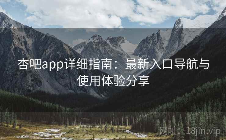 杏吧app详细指南:最新入口导航与使用体验分享 杏吧app详细指南:最新入口导航与使用体验分享