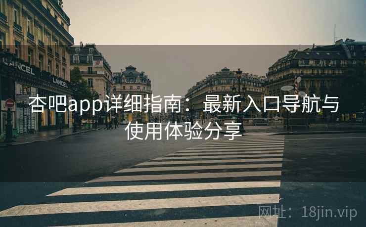 杏吧app详细指南:最新入口导航与使用体验分享 杏吧app详细指南:最新入口导航与使用体验分享