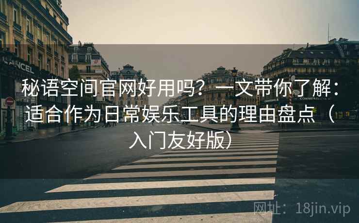 秘语空间官网好用吗？一文带你了解：适合作为日常娱乐工具的理由盘点（入门友好版）