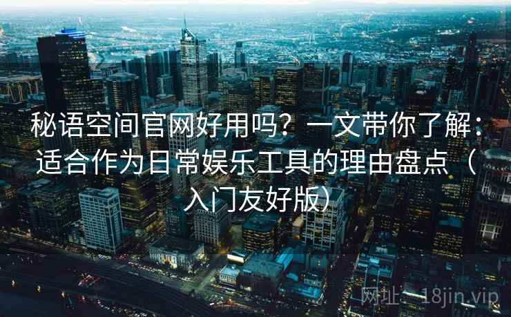 秘语空间官网好用吗？一文带你了解：适合作为日常娱乐工具的理由盘点（入门友好版）