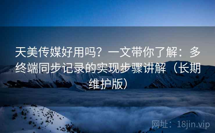 天美传媒好用吗?一文带你了解:多终端同步记录的实现步骤讲解(长期维护版) 天美传媒好用吗?一文带你了解:多终端同步记录的实现步骤讲解(长期维护版)