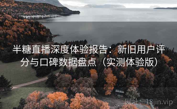半糖直播深度体验报告：新旧用户评分与口碑数据盘点（实测体验版）