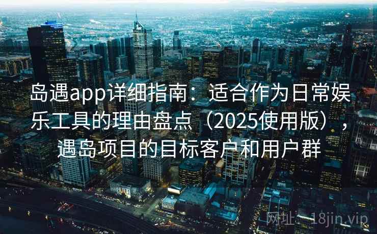 岛遇app详细指南：适合作为日常娱乐工具的理由盘点（2025使用版），遇岛项目的目标客户和用户群