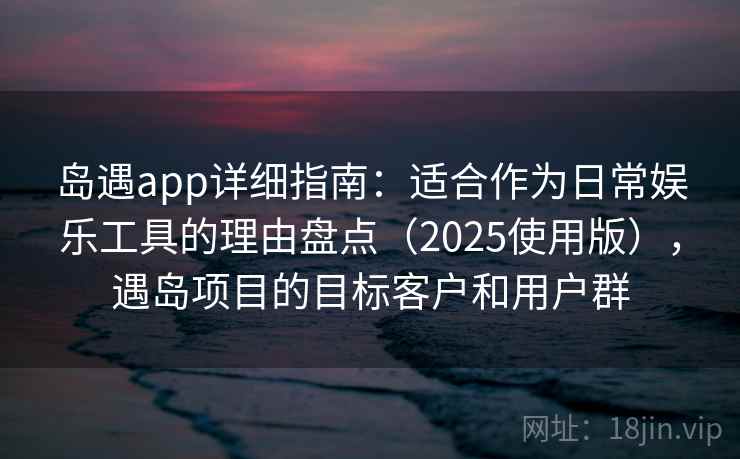 岛遇app详细指南：适合作为日常娱乐工具的理由盘点（2025使用版），遇岛项目的目标客户和用户群