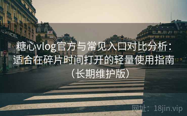 糖心vlog官方与常见入口对比分析：适合在碎片时间打开的轻量使用指南（长期维护版）