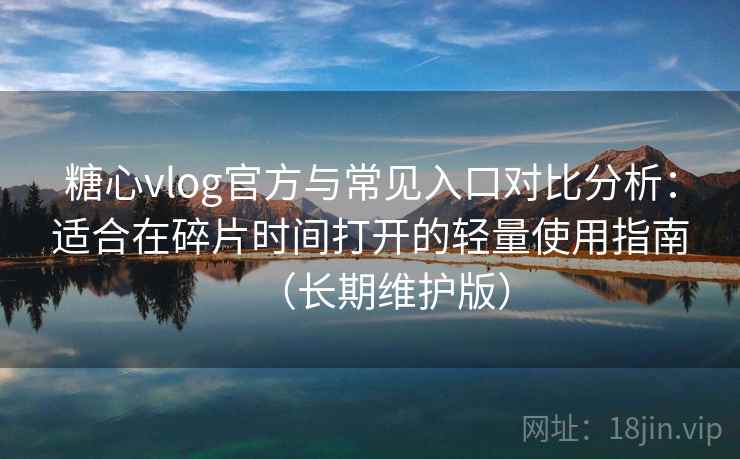 糖心vlog官方与常见入口对比分析：适合在碎片时间打开的轻量使用指南（长期维护版）