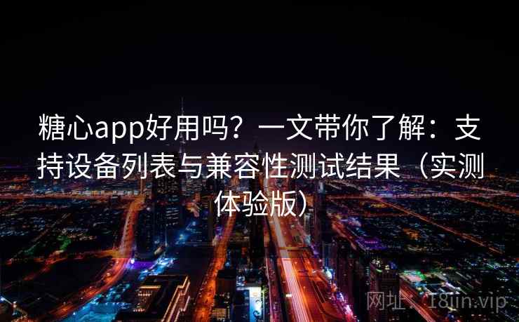 糖心app好用吗？一文带你了解：支持设备列表与兼容性测试结果（实测体验版）