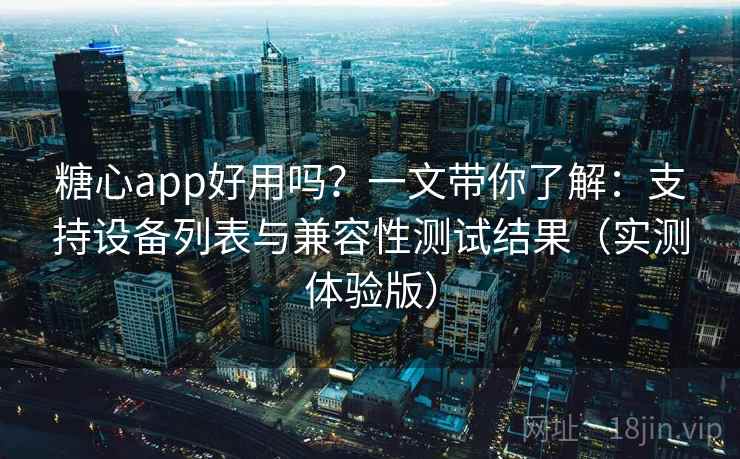 糖心app好用吗？一文带你了解：支持设备列表与兼容性测试结果（实测体验版）
