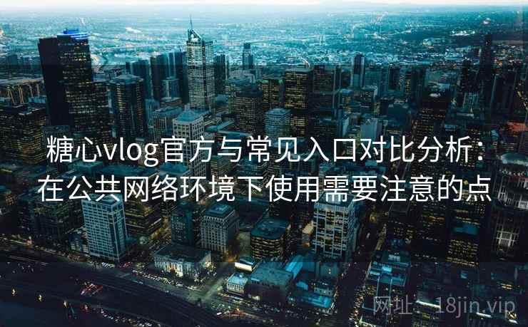 糖心vlog官方与常见入口对比分析：在公共网络环境下使用需要注意的点