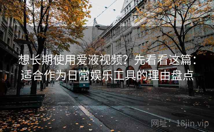 想长期使用爱液视频？先看看这篇：适合作为日常娱乐工具的理由盘点