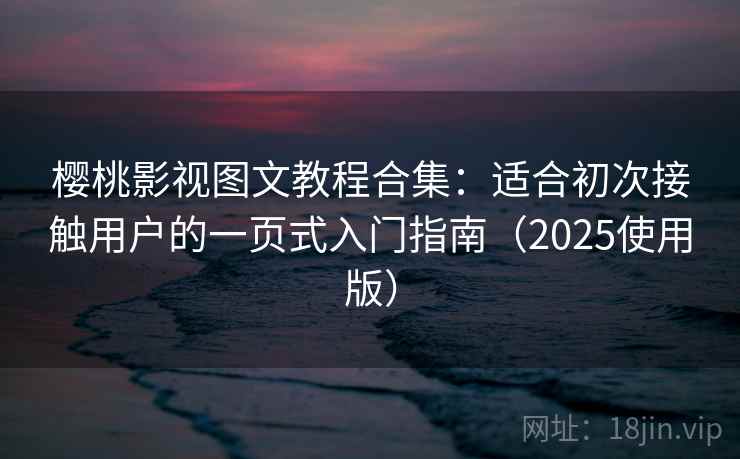 樱桃影视图文教程合集：适合初次接触用户的一页式入门指南（2025使用版）
