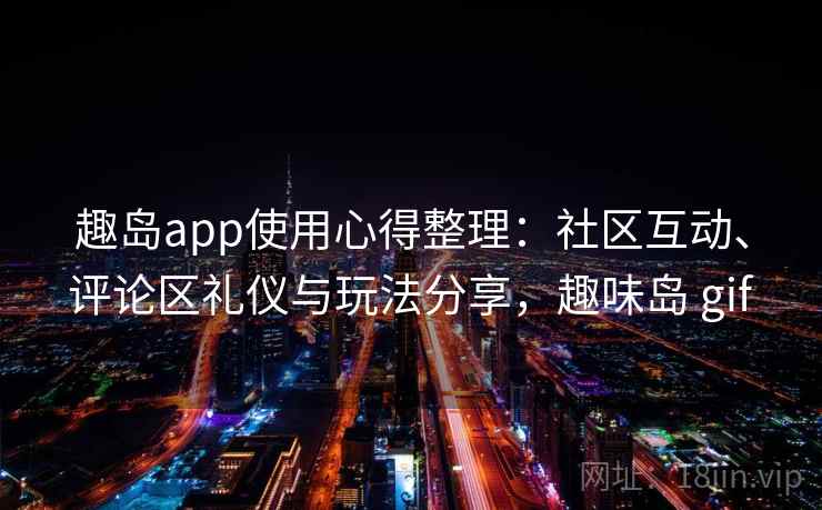 趣岛app使用心得整理：社区互动、评论区礼仪与玩法分享，趣味岛 gif