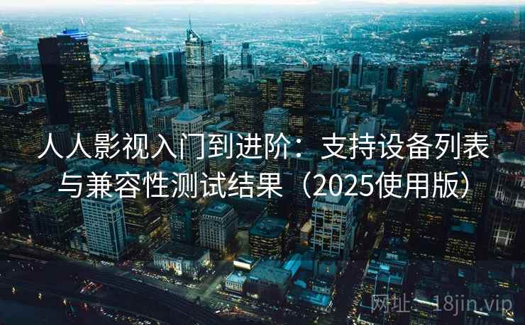 人人影视入门到进阶：支持设备列表与兼容性测试结果（2025使用版）