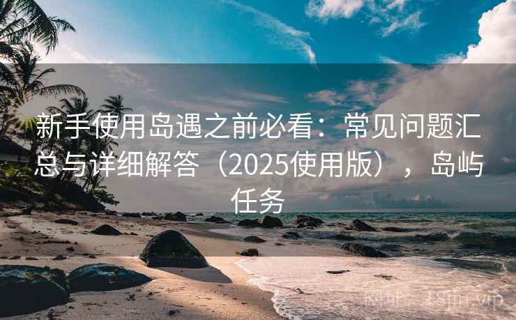 新手使用岛遇之前必看：常见问题汇总与详细解答（2025使用版），岛屿任务