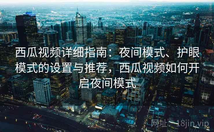 西瓜视频详细指南：夜间模式、护眼模式的设置与推荐，西瓜视频如何开启夜间模式