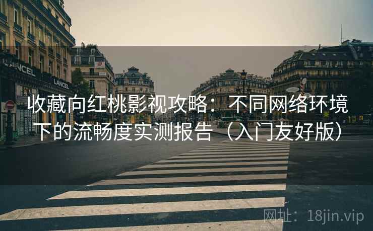 收藏向红桃影视攻略：不同网络环境下的流畅度实测报告（入门友好版）
