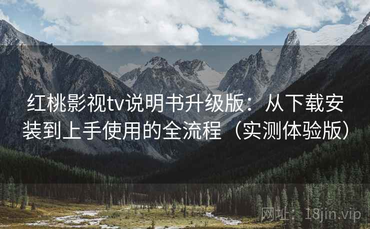 红桃影视tv说明书升级版：从下载安装到上手使用的全流程（实测体验版）