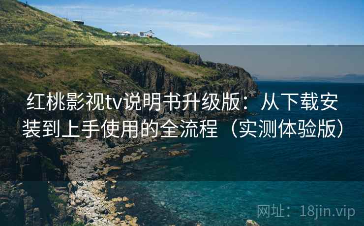 红桃影视tv说明书升级版：从下载安装到上手使用的全流程（实测体验版）