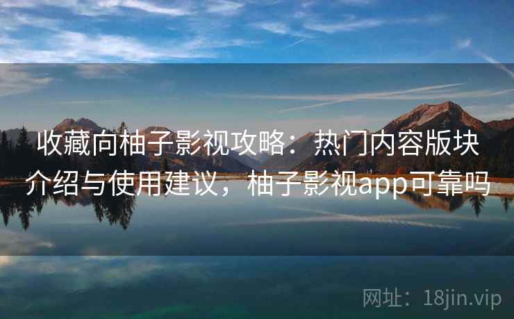 收藏向柚子影视攻略：热门内容版块介绍与使用建议，柚子影视app可靠吗