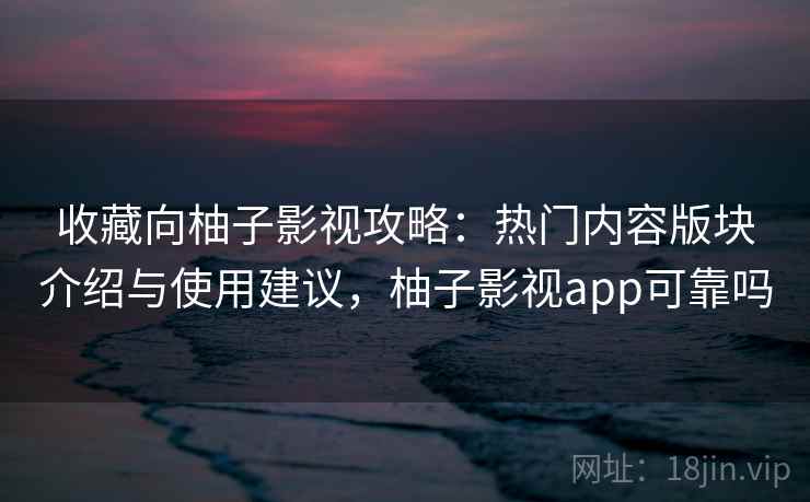 收藏向柚子影视攻略：热门内容版块介绍与使用建议，柚子影视app可靠吗