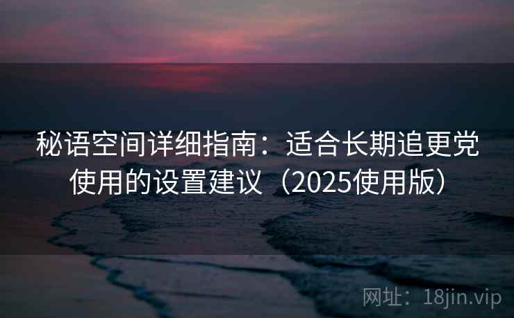 秘语空间详细指南：适合长期追更党使用的设置建议（2025使用版）