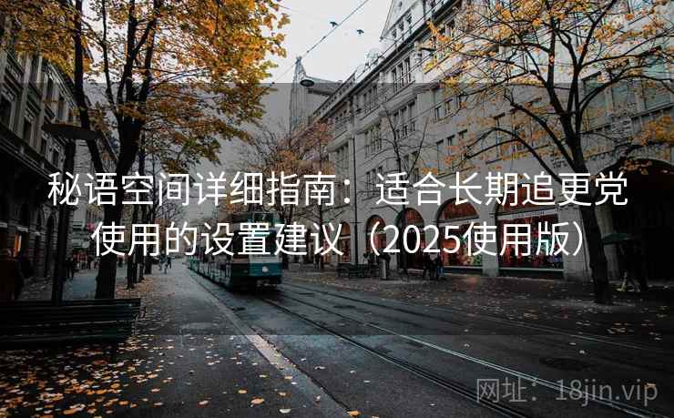 秘语空间详细指南：适合长期追更党使用的设置建议（2025使用版）