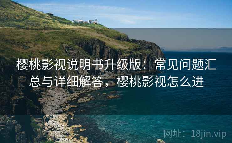 樱桃影视说明书升级版：常见问题汇总与详细解答，樱桃影视怎么进