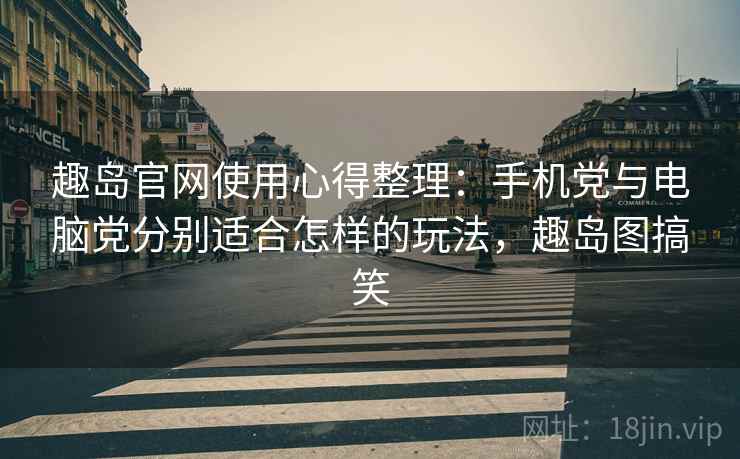 趣岛官网使用心得整理：手机党与电脑党分别适合怎样的玩法，趣岛图搞笑