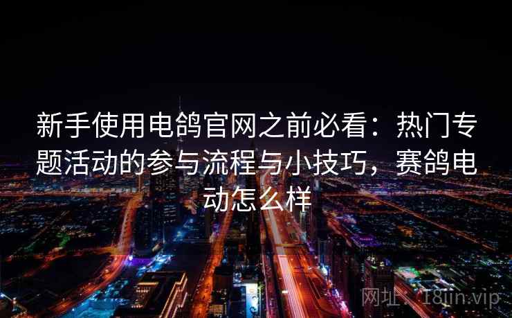 新手使用电鸽官网之前必看：热门专题活动的参与流程与小技巧，赛鸽电动怎么样