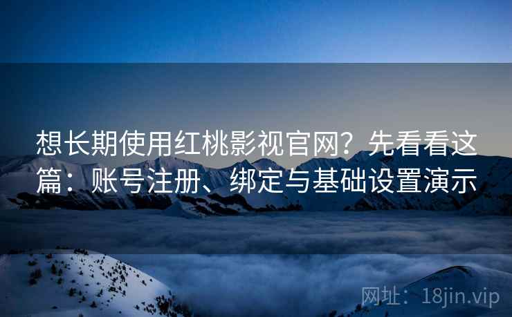 想长期使用红桃影视官网？先看看这篇：账号注册、绑定与基础设置演示