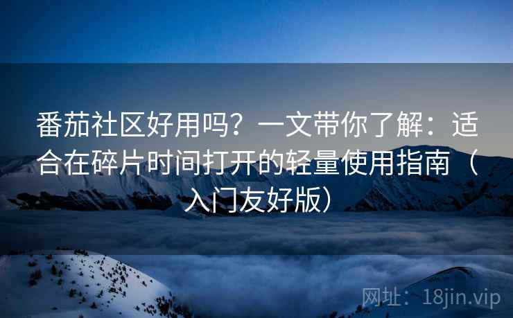 番茄社区好用吗？一文带你了解：适合在碎片时间打开的轻量使用指南（入门友好版）