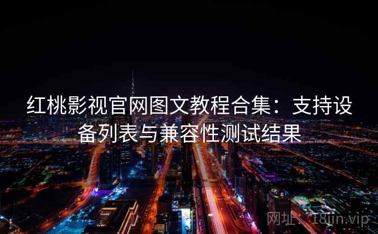 红桃影视官网图文教程合集：支持设备列表与兼容性测试结果