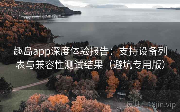 趣岛app深度体验报告：支持设备列表与兼容性测试结果（避坑专用版）