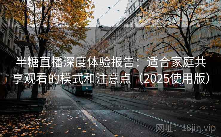 半糖直播深度体验报告：适合家庭共享观看的模式和注意点（2025使用版）