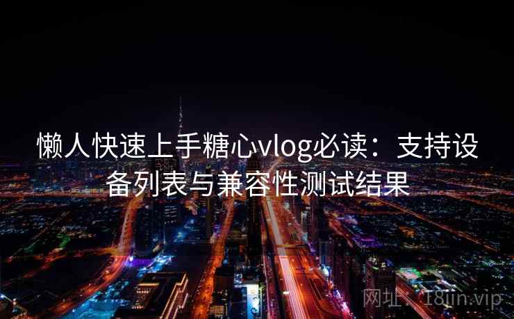 懒人快速上手糖心vlog必读：支持设备列表与兼容性测试结果