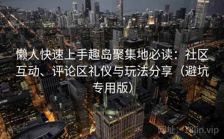 懒人快速上手趣岛聚集地必读：社区互动、评论区礼仪与玩法分享（避坑专用版）