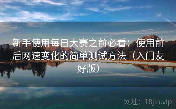 新手使用每日大赛之前必看：使用前后网速变化的简单测试方法（入门友好版）