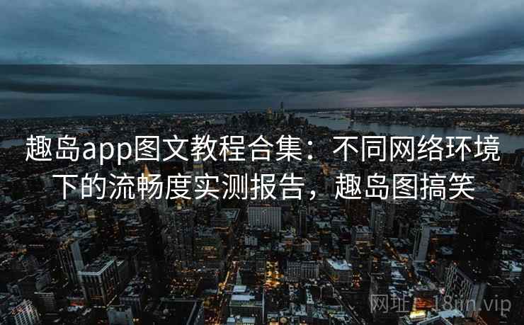 趣岛app图文教程合集：不同网络环境下的流畅度实测报告，趣岛图搞笑