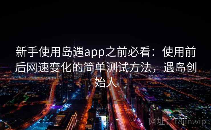 新手使用岛遇app之前必看：使用前后网速变化的简单测试方法，遇岛创始人