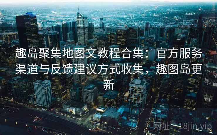 趣岛聚集地图文教程合集：官方服务渠道与反馈建议方式收集，趣图岛更新