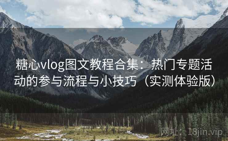 糖心vlog图文教程合集：热门专题活动的参与流程与小技巧（实测体验版）