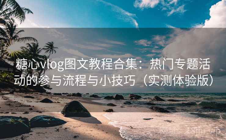 糖心vlog图文教程合集：热门专题活动的参与流程与小技巧（实测体验版）