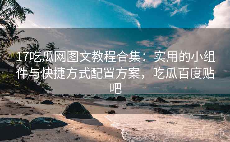 17吃瓜网图文教程合集:实用的小组件与快捷方式配置方案,吃瓜百度贴吧 17吃瓜网图文教程合集:实用的小组件与快捷方式配置方案,吃瓜百度贴吧