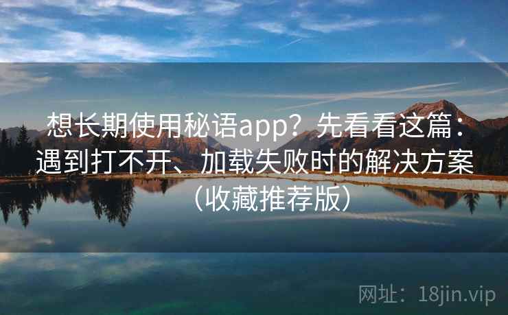想长期使用秘语app？先看看这篇：遇到打不开、加载失败时的解决方案（收藏推荐版）
