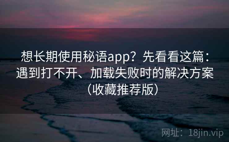 想长期使用秘语app？先看看这篇：遇到打不开、加载失败时的解决方案（收藏推荐版）