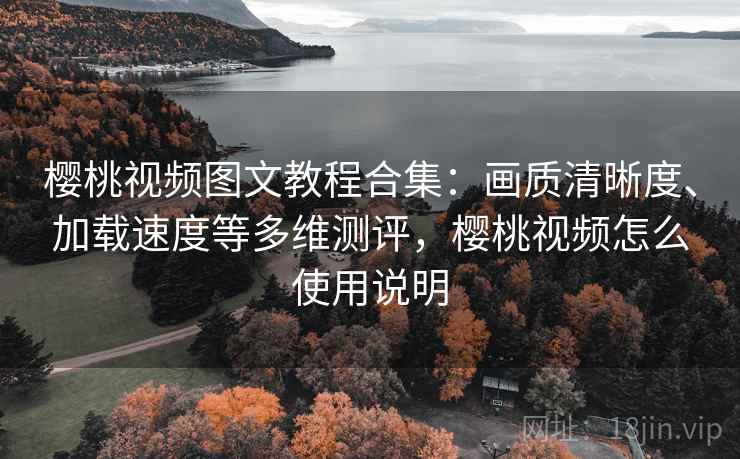 樱桃视频图文教程合集：画质清晰度、加载速度等多维测评，樱桃视频怎么使用说明