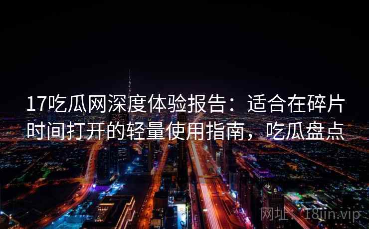 17吃瓜网深度体验报告：适合在碎片时间打开的轻量使用指南，吃瓜盘点