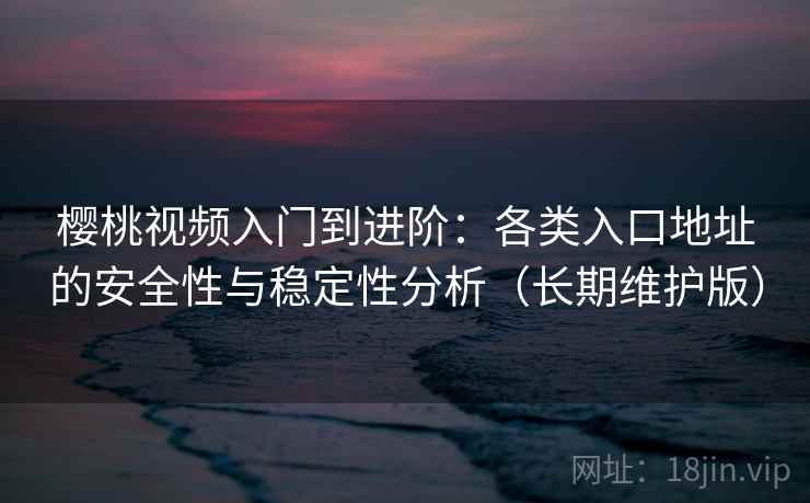 樱桃视频入门到进阶：各类入口地址的安全性与稳定性分析（长期维护版）