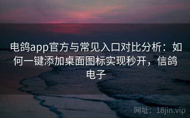 电鸽app官方与常见入口对比分析：如何一键添加桌面图标实现秒开，信鸽电子