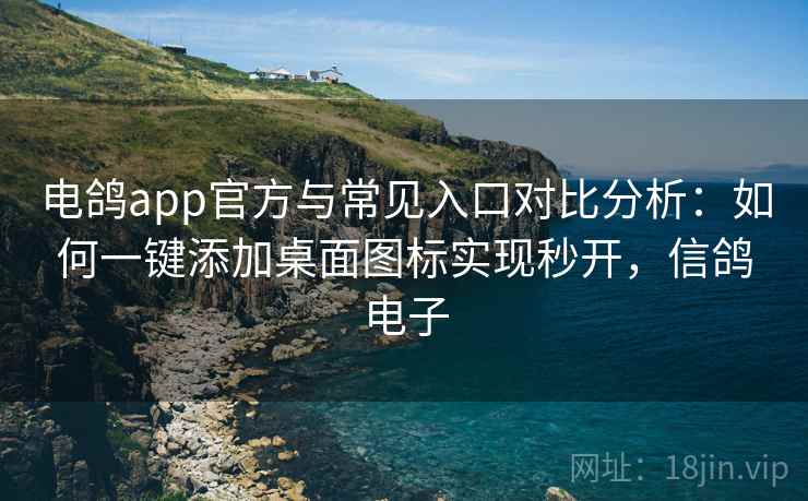 电鸽app官方与常见入口对比分析：如何一键添加桌面图标实现秒开，信鸽电子